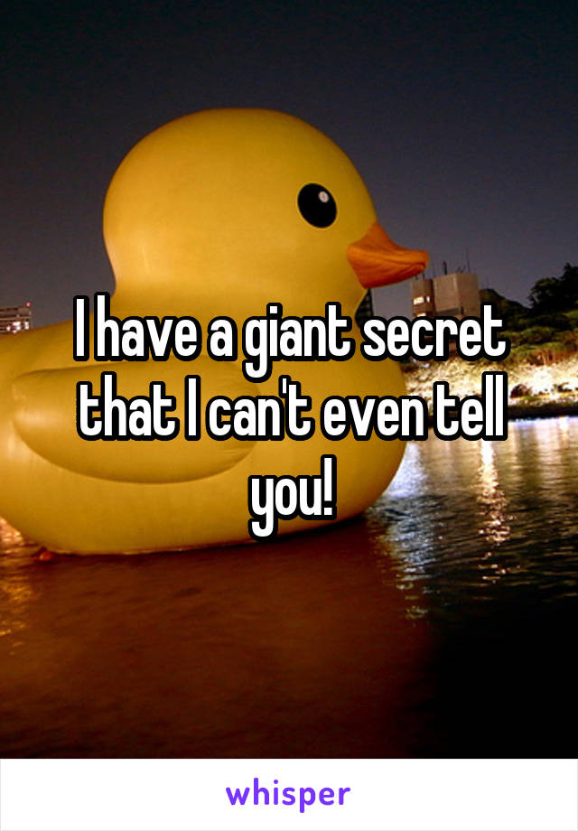 I have a giant secret that I can't even tell you!