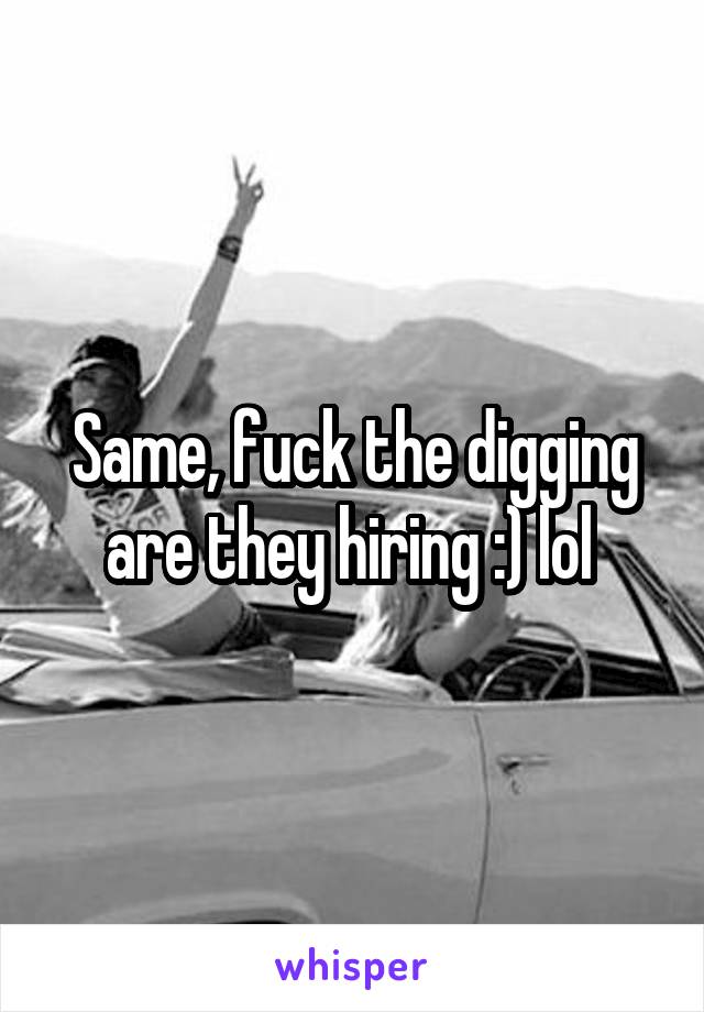 Same, fuck the digging are they hiring :) lol 