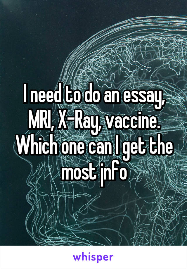I need to do an essay, MRI, X-Ray, vaccine. Which one can I get the most jnfo