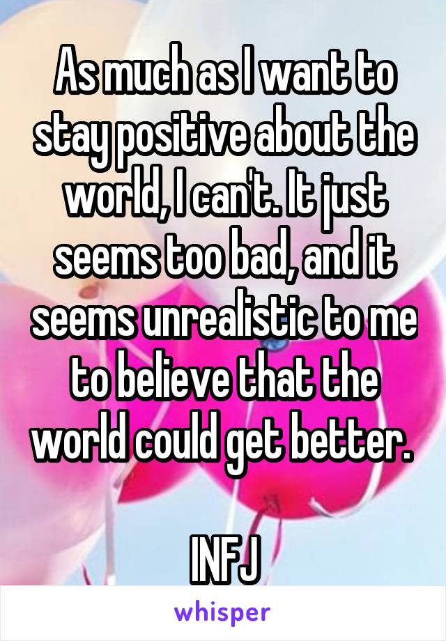As much as I want to stay positive about the world, I can't. It just seems too bad, and it seems unrealistic to me to believe that the world could get better. 

INFJ