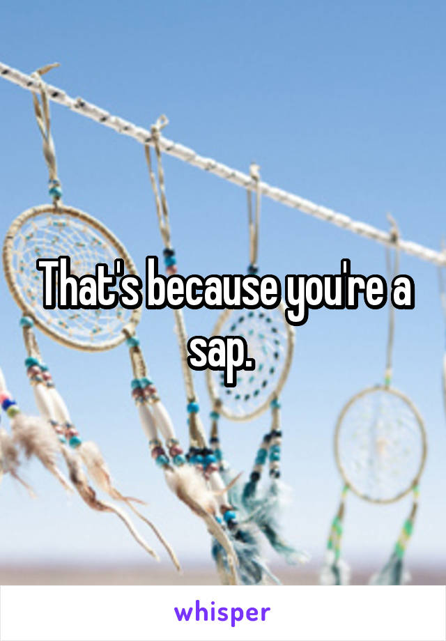 That's because you're a sap. 