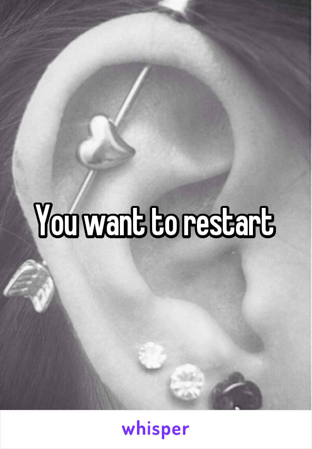 You want to restart 