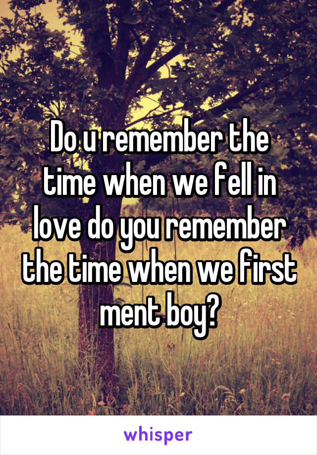 Do u remember the time when we fell in love do you remember the time when we first ment boy?
