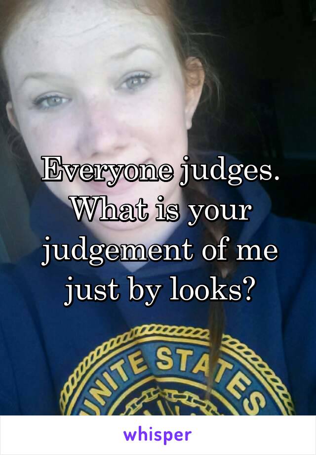 Everyone judges. What is your judgement of me just by looks?
