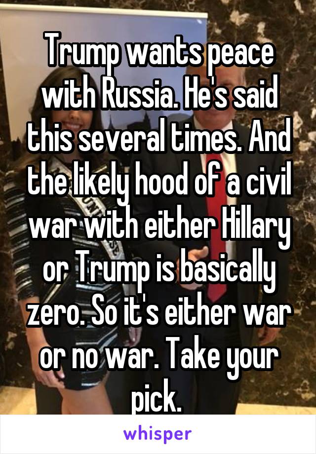 Trump wants peace with Russia. He's said this several times. And the likely hood of a civil war with either Hillary or Trump is basically zero. So it's either war or no war. Take your pick. 