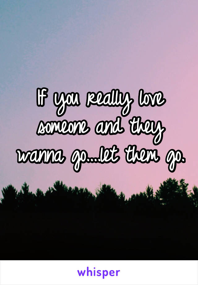 If you really love someone and they wanna go....let them go. 