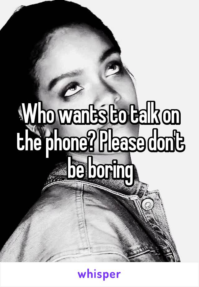 Who wants to talk on the phone? Please don't be boring