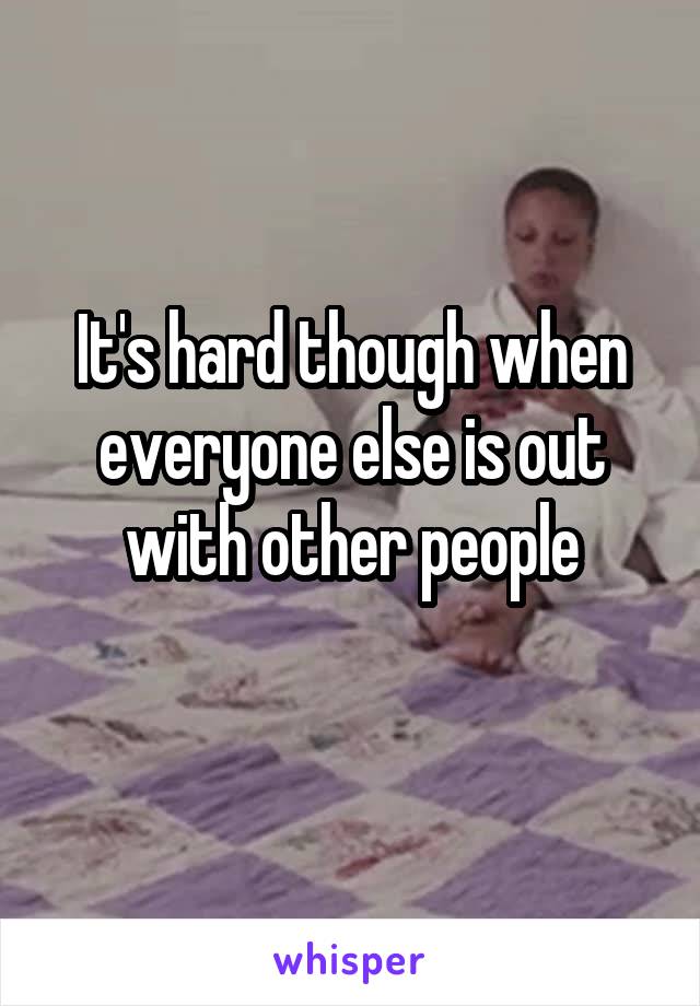 It's hard though when everyone else is out with other people
