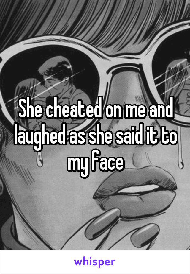 She cheated on me and laughed as she said it to my face