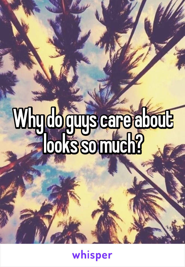 Why do guys care about looks so much?