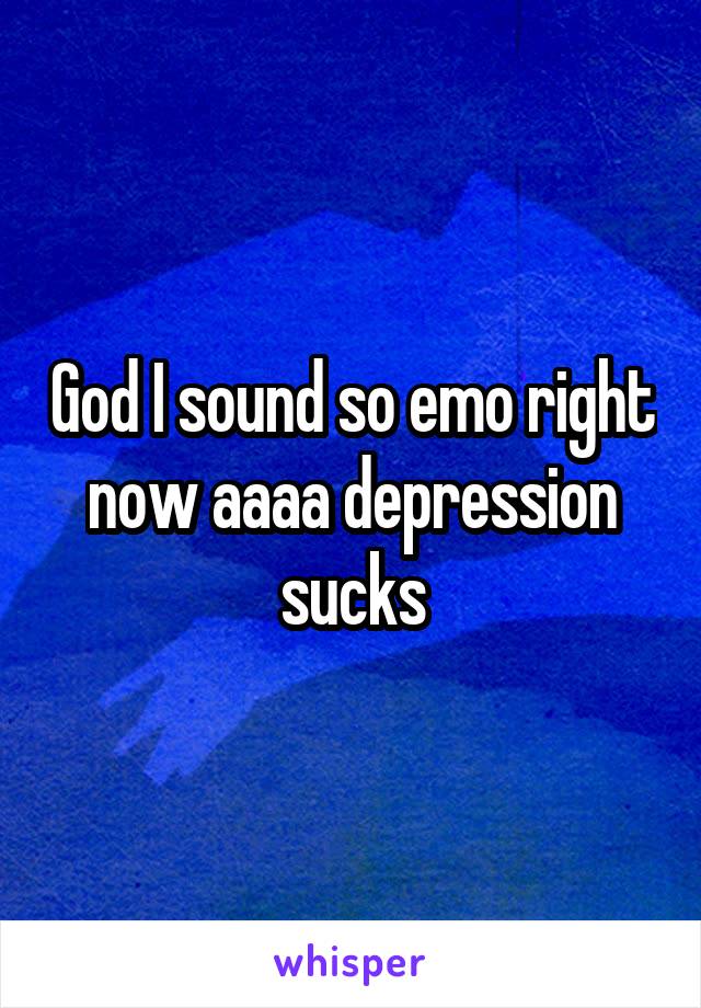 God I sound so emo right now aaaa depression sucks