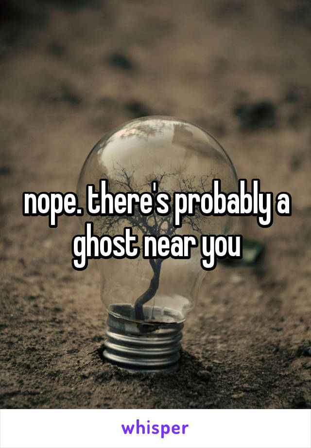 nope. there's probably a ghost near you