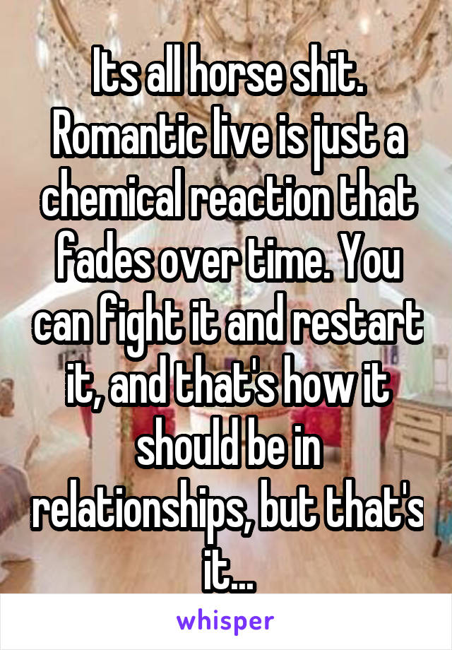 Its all horse shit. Romantic live is just a chemical reaction that fades over time. You can fight it and restart it, and that's how it should be in relationships, but that's it...