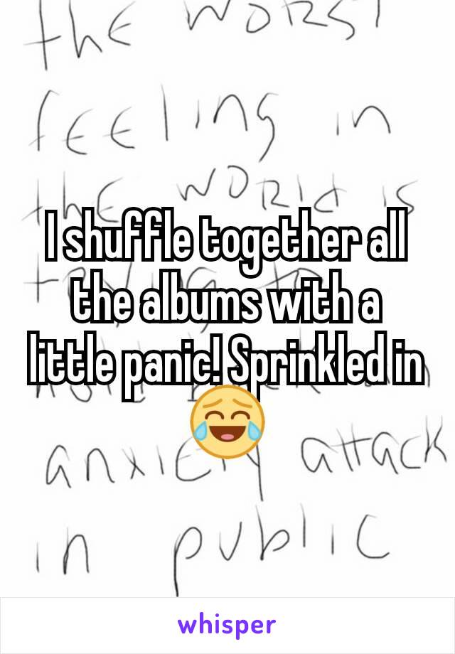 I shuffle together all the albums with a little panic! Sprinkled in 😂