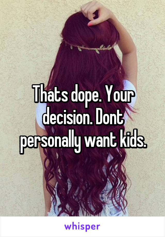 Thats dope. Your decision. Dont personally want kids.