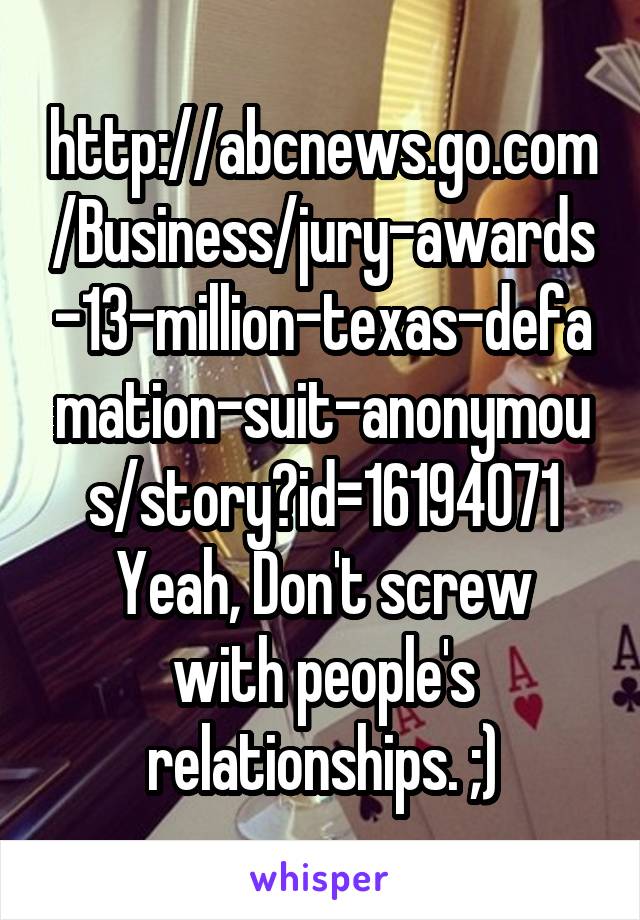 http://abcnews.go.com/Business/jury-awards-13-million-texas-defamation-suit-anonymous/story?id=16194071
Yeah, Don't screw with people's relationships. ;)
