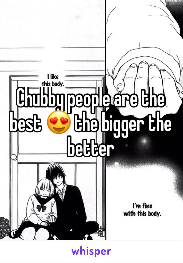Chubby people are the best 😍 the bigger the better