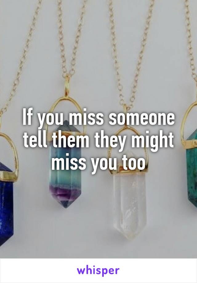 If you miss someone tell them they might miss you too