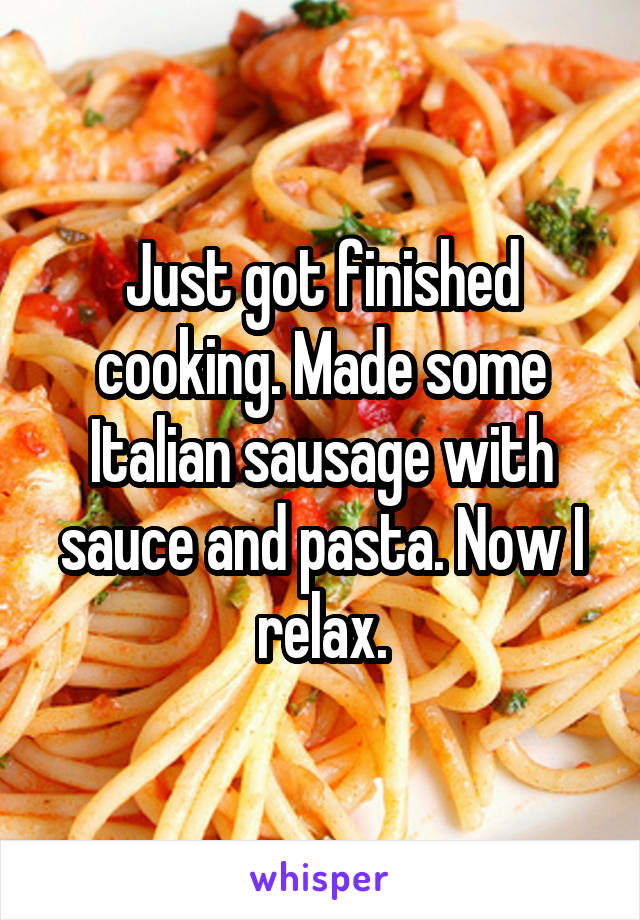 Just got finished cooking. Made some Italian sausage with sauce and pasta. Now I relax.