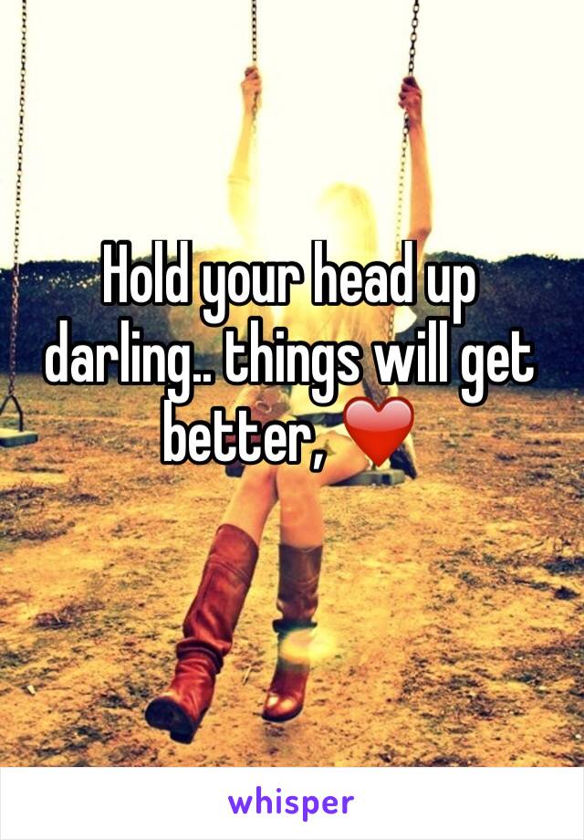 Hold your head up darling.. things will get better, ❤️