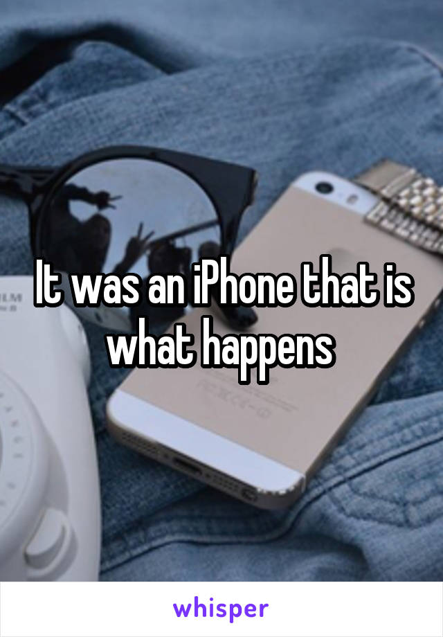 It was an iPhone that is what happens 