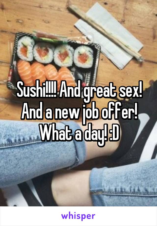 Sushi!!!! And great sex! And a new job offer! What a day! :D