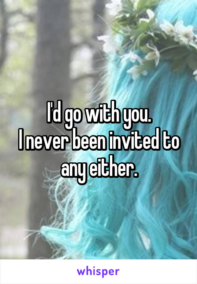 I'd go with you.
I never been invited to any either.