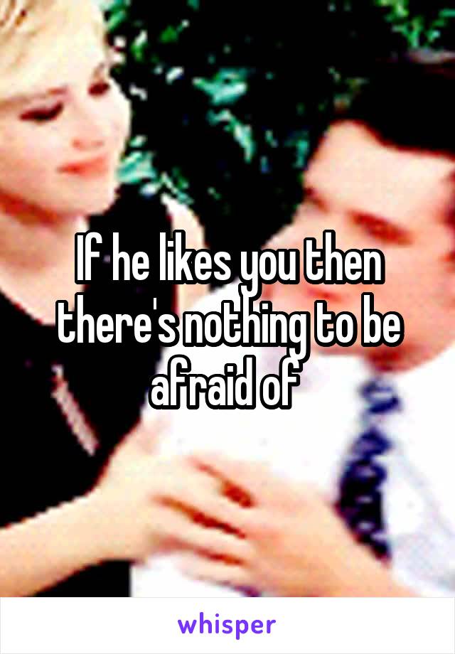 If he likes you then there's nothing to be afraid of 