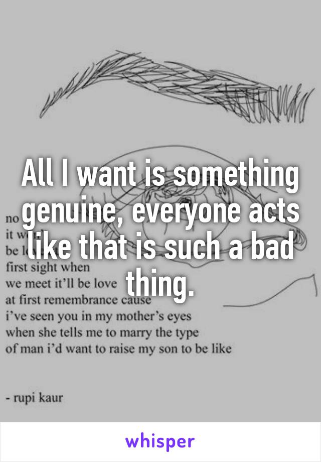 All I want is something genuine, everyone acts like that is such a bad thing.