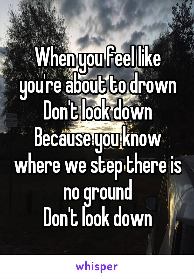 When you feel like you're about to drown
Don't look down
Because you know where we step there is no ground
Don't look down