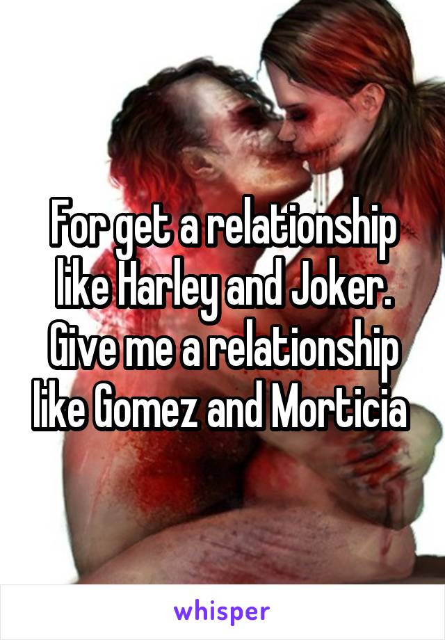 For get a relationship like Harley and Joker. Give me a relationship like Gomez and Morticia 