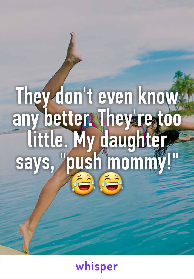 They don't even know any better. They're too little. My daughter says, "push mommy!" 😂😂