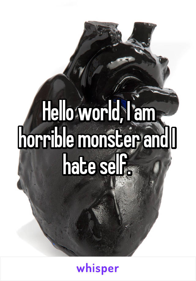 Hello world, I am horrible monster and I  hate self. 