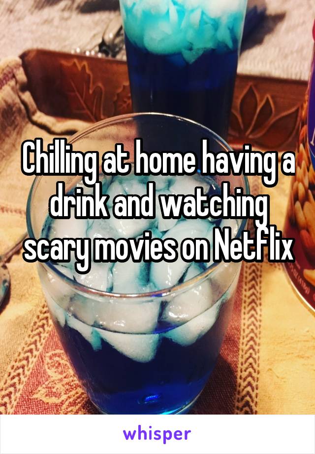 Chilling at home having a drink and watching scary movies on Netflix 