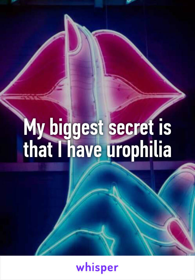 My biggest secret is that I have urophilia