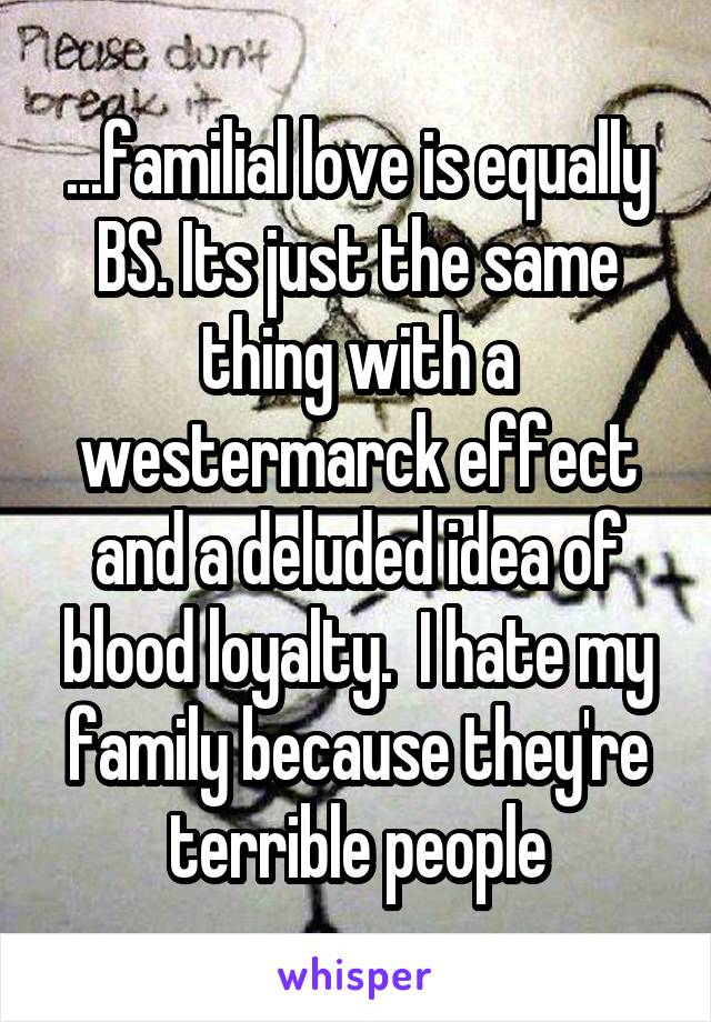...familial love is equally BS. Its just the same thing with a westermarck effect and a deluded idea of blood loyalty.  I hate my family because they're terrible people