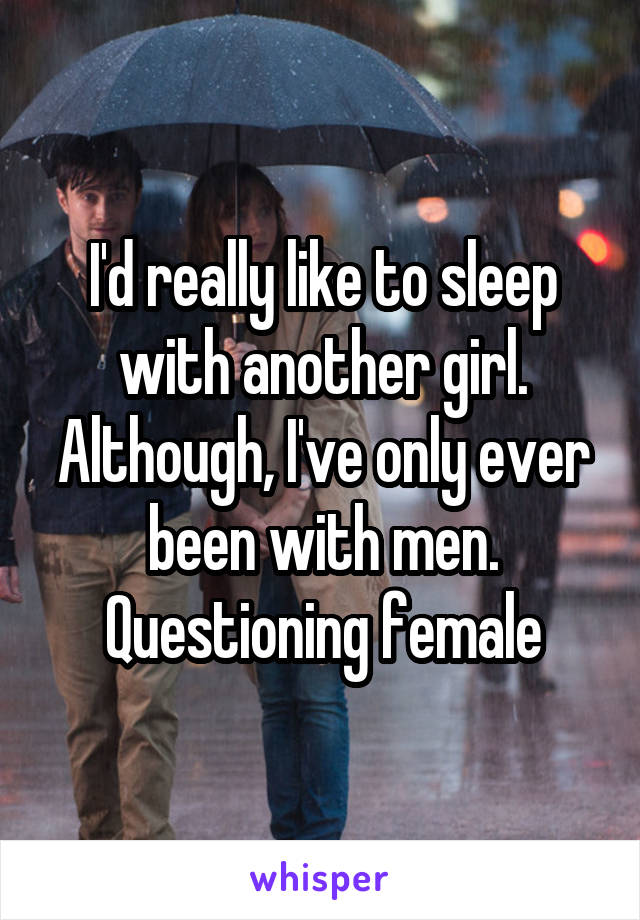 I'd really like to sleep with another girl. Although, I've only ever been with men. Questioning female