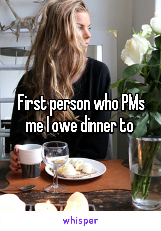 First person who PMs me I owe dinner to 