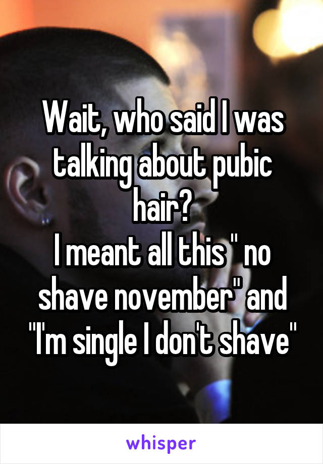 Wait, who said I was talking about pubic hair?
I meant all this " no shave november" and "I'm single I don't shave"