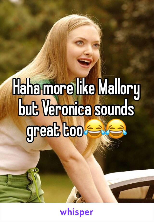 Haha more like Mallory but Veronica sounds great too😂😂