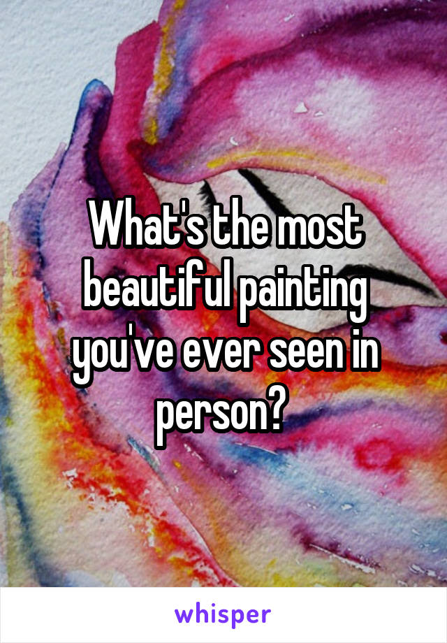 What's the most beautiful painting you've ever seen in person? 