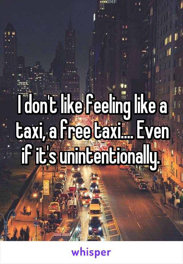I don't like feeling like a taxi, a free taxi.... Even if it's unintentionally. 