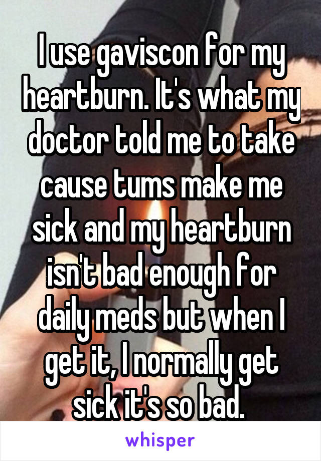 I use gaviscon for my heartburn. It's what my doctor told me to take cause tums make me sick and my heartburn isn't bad enough for daily meds but when I get it, I normally get sick it's so bad. 