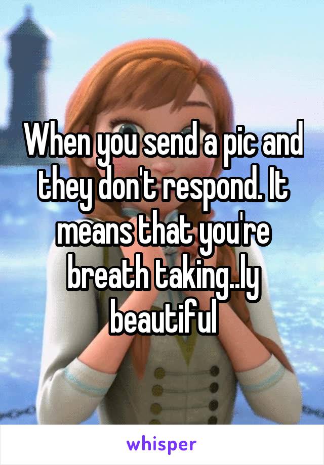 When you send a pic and they don't respond. It means that you're breath taking..ly beautiful