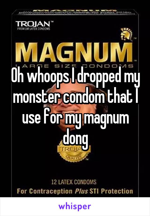 Oh whoops I dropped my monster condom that I use for my magnum dong