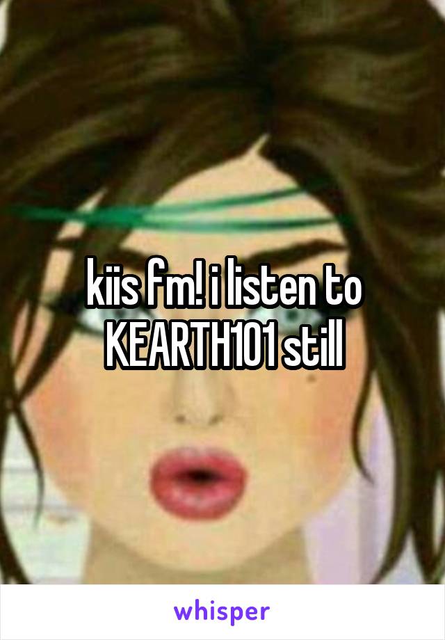 kiis fm! i listen to KEARTH101 still