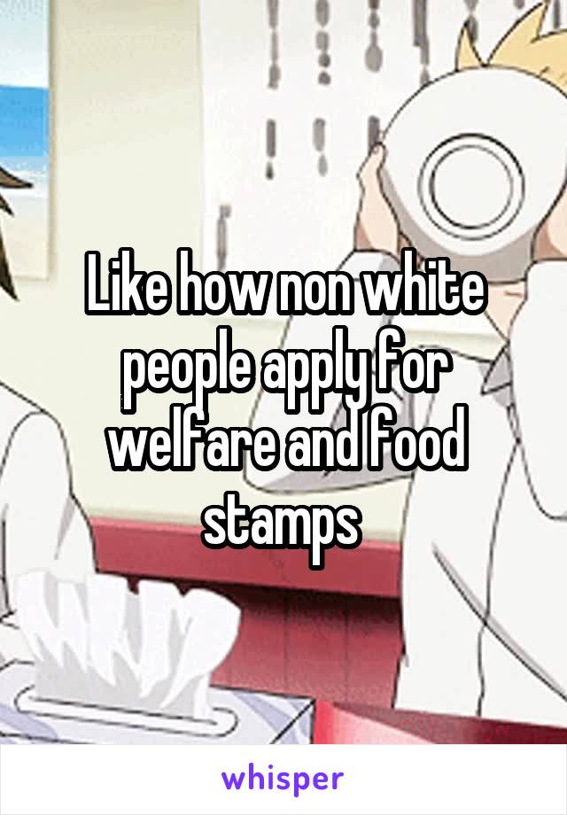 Like how non white people apply for welfare and food stamps 