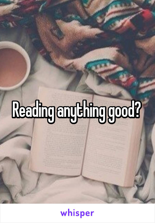 Reading anything good? 