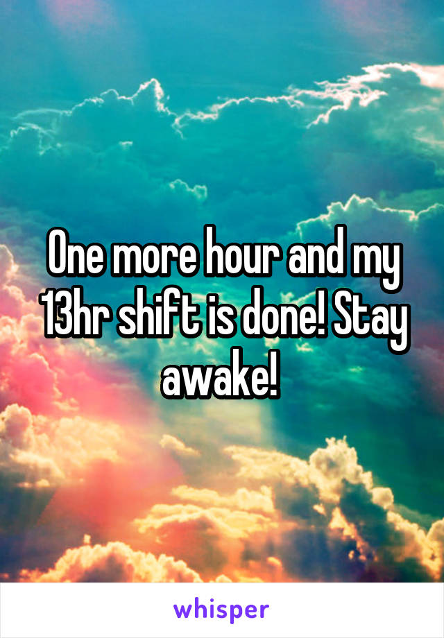 One more hour and my 13hr shift is done! Stay awake! 