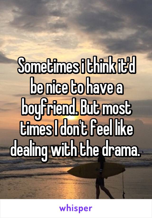 Sometimes i think it'd be nice to have a boyfriend. But most times I don't feel like dealing with the drama. 